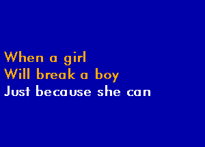 When a girl

Will break a boy

Just because she can