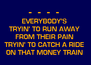 EVERYBODY'S
TRYIN' TO RUN AWAY
FROM THEIR PAIN
TRYIN' T0 CATCH A RIDE
ON THAT MONEY TRAIN
