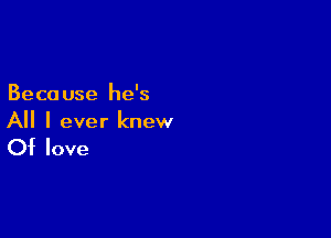 Beca use he's

All I ever knew

Of love