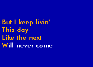 But I keep Iivin'
This day

Like the next
Will never come