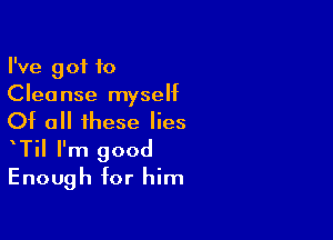 I've got to
Cleanse myself

Of all these lies
Til I'm good
Enough for him