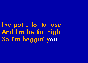 I've got a lot to lose

And I'm beflin' high
So I'm beggin' you