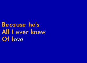 Beca use he's

All I ever knew

Of love