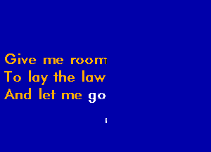 Give me room

To lay the low
And let me go