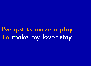I've got to make a play

To make my lover stay