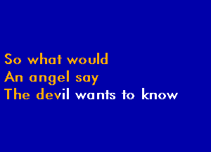 So what would

An angel say
The devil wants to know