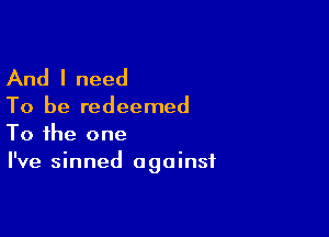 And I need

To be redeemed

To the one
I've sinned against