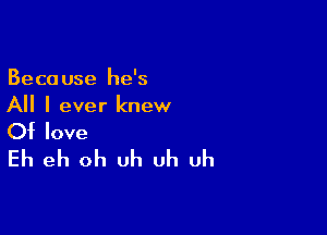 Because he's
All I ever knew

Of love
Eh eh oh uh uh uh