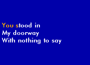 You stood in

My doorway
With nothing to say