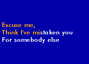 Excuse me,

Think I've misio ken you
For somebody else