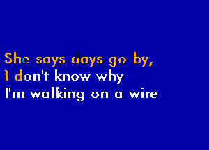 She says uoys go by,

i don't know why
I'm walking on a wire