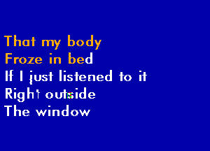 That my body

Froze in bed

If I just listened to if
Righ'r outside
The window