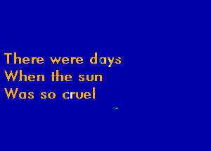 There were d uys

When the sun

Was so cruel