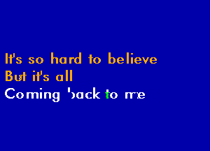 Ifs so hard to believe

But it's all
Coming 'mck to me