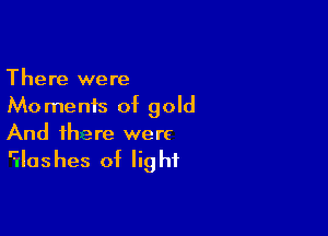There were
Moments of gold

And there were
I?urlushes of light