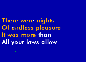 There were nights
Of endless pleasure

It was more than
All your laws allow

.-
