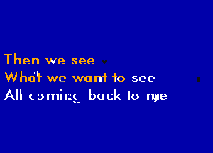 Then we see

thT we wont to see
All (5mimg back to me