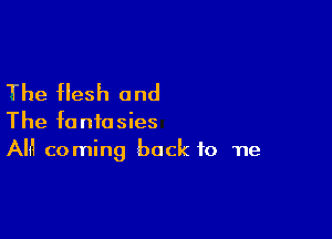 The flesh and

The fantasies
AM coming back to he