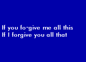 It you to-give me all this

It I forgive you 0 that