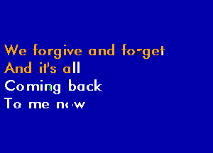 We forgive and fO'gef
And ifs all

Coming back
To me m -w