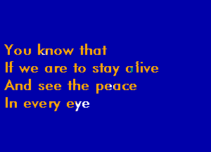 You know ihat
If we are to stay ciive

And see the peace
In every eye