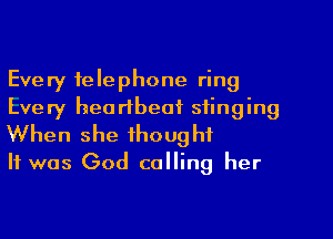 Every telephone ring

Lvery hea rtbeai' stinging
When she thought
It was God calling her