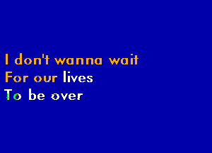 I don't wanna waif

For our lives
To be over