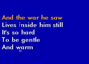 And the war he saw
Lives inside him still

HJs so ha rd

To be gentle
And vmarm
