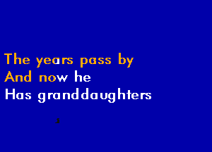 The years pass by

And now he
Has granddaughters