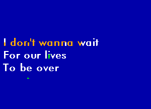 I don't wanna waif

For our lives
To be over