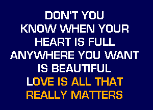 DON'T YOU
KNOW WHEN YOUR
HEART IS FULL
ANYMIHERE YOU WANT
IS BEAUTIFUL
LOVE IS ALL THAT
REALLY MATTERS