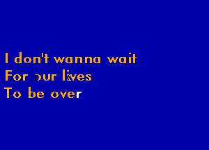 I don't wanna waif

For )ur lives
To be over