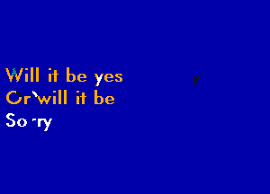 W'ill it be yes

OPwill it be
50 T)!