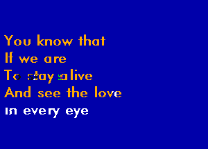 You know that
If we are

T( rfoy alive
And see the love
In every eye
