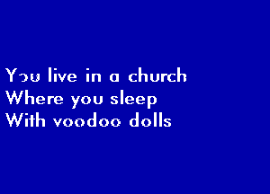 You live in a church

Where you sleep
With voodoo dolls