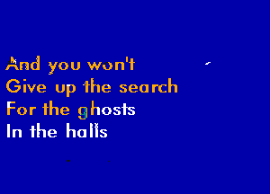 And you won't
Give up 'lhe search

For the ghosts
In the halls