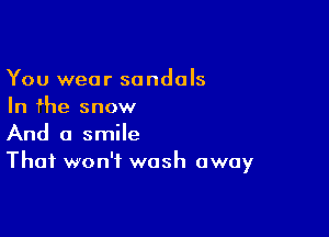 You wear sandals
In fhe snow

And a smile
That won't wash away