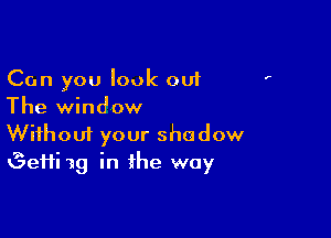 Can you look out
The window

Wifhoui your shadow
Gefii 19 in the way