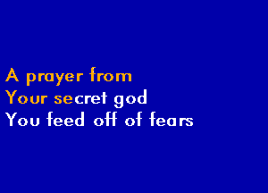 A prayer from

Your secret god
You feed off of fears