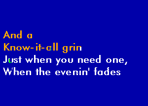 And 0

Know- ii- all grin

Just when you need one,
W'hen the evenin' fades