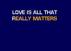 LOVE IS ALL THAT
REALLY MATTERS