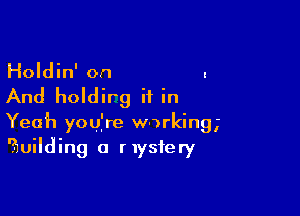 Holdin' on .

And holdirg if in

Yeah you're working,
?)uilding a mystery