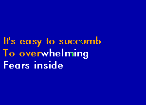 Ifs easy to succumb

To overwhelming
Fears inside