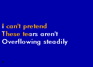 I can't preiend

These fears aren't
Overflowing steadily