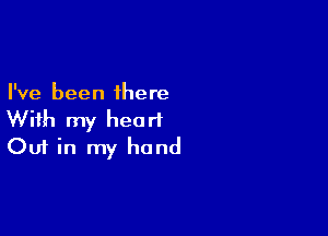 I've been there

With my heart
Out in my hand