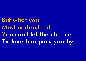 But what you
Must understand

Yr-uxcan'f let the chance
To Iove him pass you by