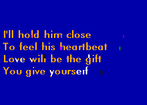 I'll hOQd hirr close
To feel his Heartbeat

Love Will be the gift

You give yourself