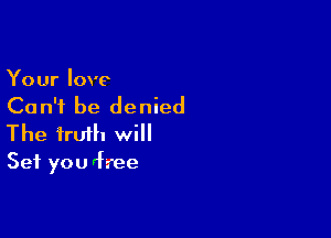 Your love

Ca n'f be denied

The iruih will
Set you 'free