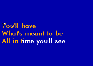 Pou'll have

What's meant to be
All in time you'll see