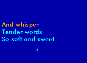And whispe-

Tender words
50 soft and sweet

I
